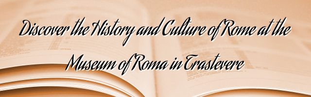 Discover the History and Culture of Rome at the Museum of Roma in Trastevere